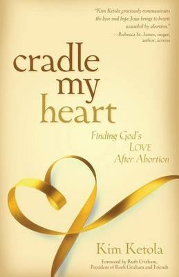 Cradle My Heart - Finding God`s Love After Abortion - Kim Ketola - cover