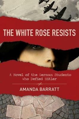 The White Rose Resists – A Novel of the German Students Who Defied Hitler - Amanda Barratt - cover