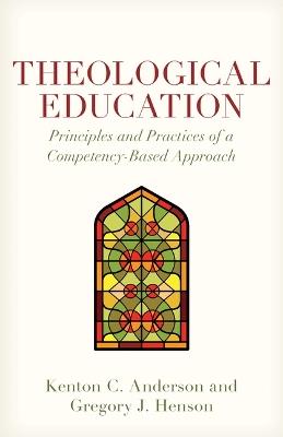 Theological Education: Principles and Practices of a Competency-Based Approach - Kenton Anderson,Gregory Henson - cover