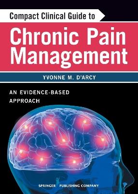 Compact Clinical Guide to Chronic Pain Management: An Evidence-Based Approach - Yvonne M. D'Arcy - cover