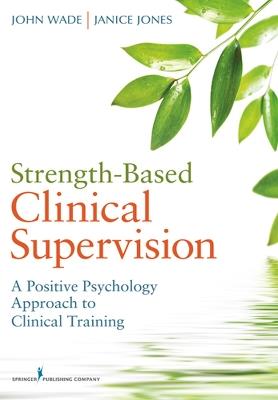 Strength-Based Clinical Supervision: A Positive Psychology Approach to Clinical Training - John Wade,Janice Jones - cover