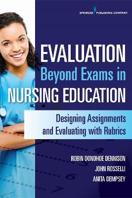 Evaluation Beyond Exams in Nursing Education: Designing Assignments and Evaluating with Rubrics - Robin Donohoe Dennison,John Rosselli,Anita Dempsey - cover