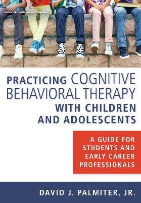 Practicing Cognitive Behavioral Therapy with Children and Adolescents: A Guide for Students and Early Career Professionals - David J. Palmiter - cover