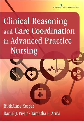 Clinical Reasoning and Care Coordination in Advanced Practice Nursing - RuthAnne Kuiper,Daniel J. Pesut,Tamatha E. Arms - cover