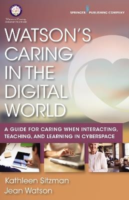 Watson's Caring in the Digital World: A Guide for Caring when Interacting, Teaching, and Learning in Cyberspace - Kathleen Sitzman,Jean Watson - cover