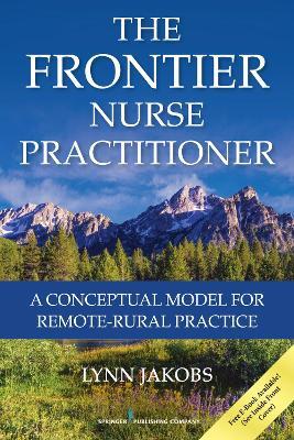 The Frontier Nurse Practitioner: A Conceptual Model for Remote-Rural Practice - Lynn Jakobs - cover