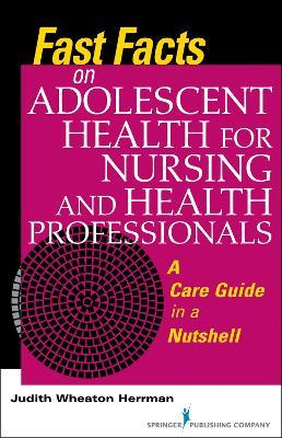 Fast Facts on Adolescent Health for Nursing and Health Professionals: A Care Guide in a Nutshell - Judith Wheaton Herrman - cover