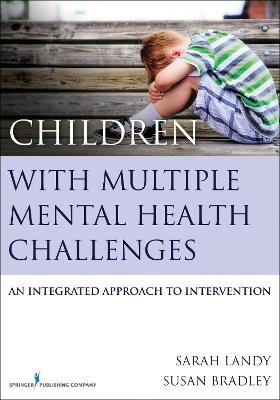 Children With Multiple Mental Health Challenges: An Integrated Approach to Intervention - Sarah Landy,Susan Bradley - cover