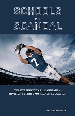 Schools for Scandal: The Dysfunctional Marriage of Division I Sports and Higher Education - Sheldon Anderson - cover
