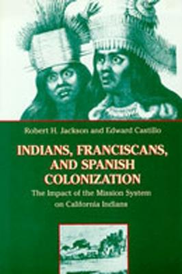 Indians, Franciscans and Spanish Colonization: The Impact of the Mission System on California Indians - Robert H. Jackson,Edward Castillo - cover