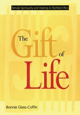 The Gift of Life: Female Spirituality and Healing in Northern Peru - Bonnie Glass-Coffin - cover