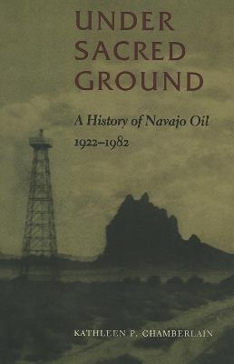 Under Sacred Ground: A History of Navajo Oil, 1922-1982 - Kathleen P. Chamberlain - cover