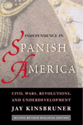 Independence in Spanish America: Civil Wars, Revolutions and Underdevelopment - Jay Kinsbruner - cover