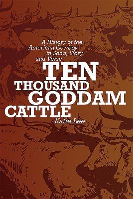 Ten Thousand Goddam Cattle: A History of the American Cowboy in Song, Story, and Verse - Katie Lee - cover