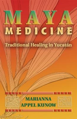 Maya Medicine: Traditional Healing in Yucatan - Marianna Appel Kunow - cover