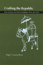 Crafting the Republic: Lima's Artisans and Nation-building in Peru, 1821-1879