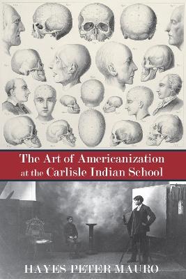 The Art of Americanization at the Carlisle Indian School - Hayes Peter Mauro - cover