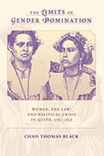 The Limits of Gender Domination: Women, the Law and Political Crisis in Quito, 1765-1830