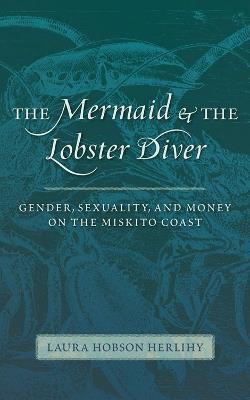 The Mermaid and the Lobster Diver: Gender, Sexuality, and Money on the Miskito Coast - Laura Hobson Herlihy - cover