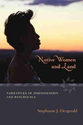 Native Women and Land: Narratives of Dispossession and Resurgence - Stephanie J. Fitzgerald - cover