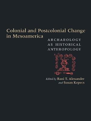 Colonial and Postcolonial Change in Mesoamerica: Archaeology as Historical Anthropology - cover