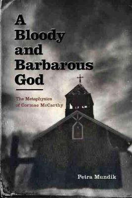 A Bloody and Barbarous God: The Metaphysics of Cormac McCarthy - Petra Mundik - cover