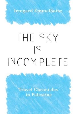 The Sky Is Incomplete: Travel Chronicles in Palestine - Irmgard Emmelhainz - cover