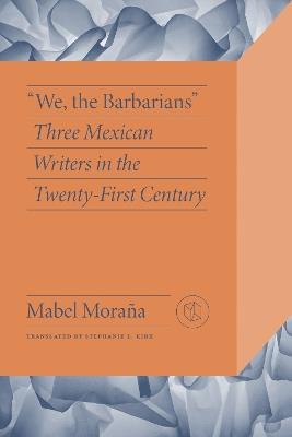 We the Barbarians: Three Mexican Writers in the Twenty-First Century - Mabel Moraña - cover