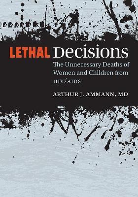 Lethal Decisions: The Unnecessary Deaths of Women and Children from HIV/AIDS - Arthur J. Ammann - cover