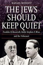 The Jews Should Keep Quiet: Franklin D. Roosevelt, Rabbi Stephen S. Wise, and the Holocaust