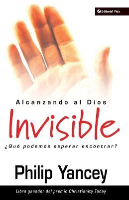 Alcanzando Al Dios Invisible: ?Que Podemos Esperar Encontrar? - Philip Yancey - cover