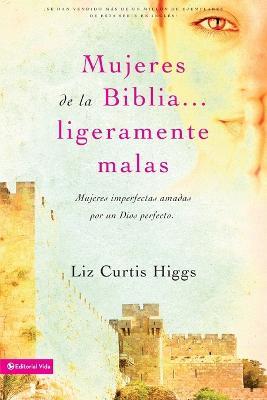 Mujeres de la Biblia Ligeramente Malas: Mujeres Imperfectas Amadas Por Un Dios Perfecto - Liz Curtis Higgs - cover