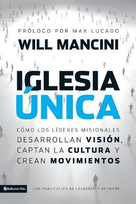 Iglesia unica: Como los lideres misionales desarrollan vision, captan la cultura y crean movimientos - Will Mancini - cover