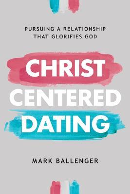 Christ-Centered Dating: Pursuing a Relationship That Glorifies God - Mark Ballenger - cover