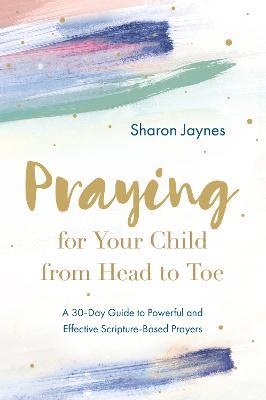 Praying for Your Child from Head to Toe: A 30-Day Guide to Powerful and Effective Scripture-Based Prayers - Sharon Jaynes - cover