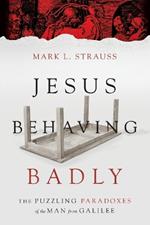 Jesus Behaving Badly – The Puzzling Paradoxes of the Man from Galilee