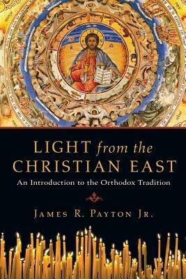 Light from the Christian East: An Introduction to the Orthodox Tradition - James R Payton - cover