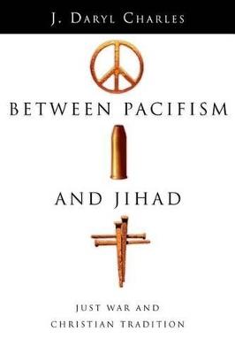 Between Pacifism and Jihad – Just War and Christian Tradition - J. Daryl Charles - cover