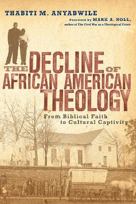 The Decline of African American Theology – From Biblical Faith to Cultural Captivity - Thabiti M. Anyabwile,Mark A. Noll - cover