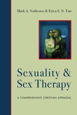 Sexuality and Sex Therapy – A Comprehensive Christian Appraisal - Mark A. Yarhouse,Erica S. N. Tan - cover