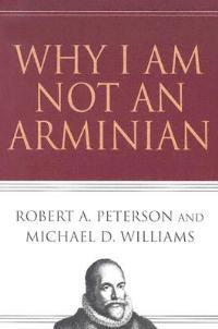 Why I Am Not an Arminian - Robert A Peterson,Michael D Williams - cover