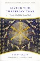 Living the Christian Year: Time to Inhabit the Story of God: An Introduction and Devotional Guide - Bobby Gross - cover