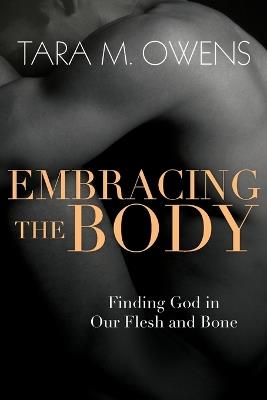 Embracing the Body – Finding God in Our Flesh and Bone - Tara M. Owens - cover