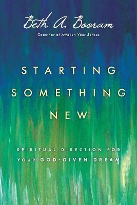 Starting Something New – Spiritual Direction for Your God–Given Dream - Beth A. Booram - cover