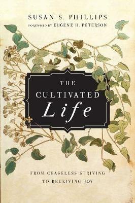 The Cultivated Life - From Ceaseless Striving to Receiving Joy - Susan S. Phillips,Eugene H. Peterson - cover