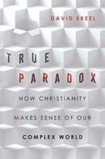 True Paradox – How Christianity Makes Sense of Our Complex World