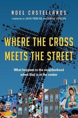 Where the Cross Meets the Street – What Happens to the Neighborhood When God Is at the Center - Noel Castellanos,John M. Perkins,Wayne Gordon - cover