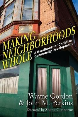 Making Neighborhoods Whole – A Handbook for Christian Community Development - Wayne Gordon,John M. Perkins,Shane Claiborne - cover