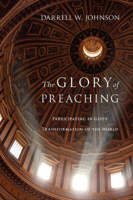 The Glory of Preaching – Participating in God`s Transformation of the World - Darrell W. Johnson - cover