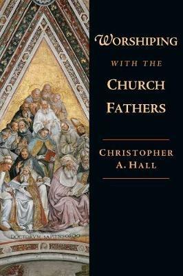 Worshiping with the Church Fathers - Christopher A. Hall - cover